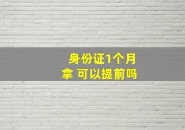 身份证1个月拿 可以提前吗